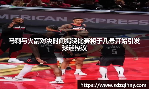 马刺与火箭对决时间揭晓比赛将于几号开始引发球迷热议