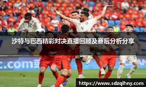 沙特与巴西精彩对决直播回顾及赛后分析分享