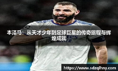 本泽马：从天才少年到足球巨星的传奇旅程与辉煌成就