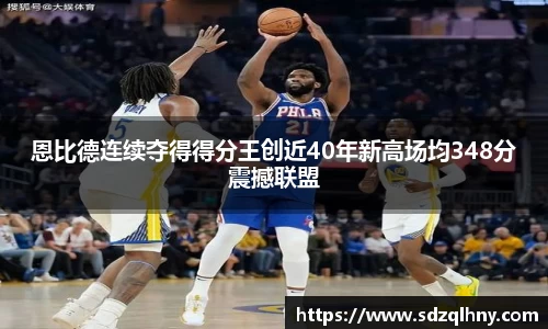 恩比德连续夺得得分王创近40年新高场均348分震撼联盟