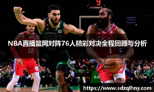 NBA直播篮网对阵76人精彩对决全程回顾与分析