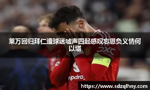 莱万回归拜仁遭球迷嘘声四起感叹忘恩负义情何以堪