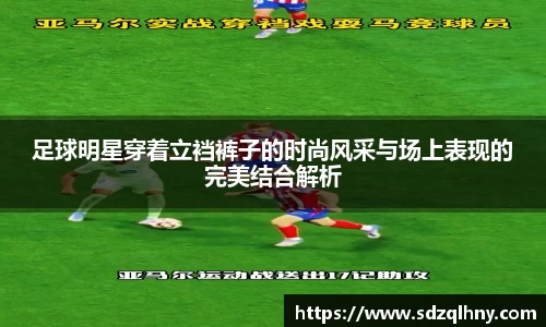 足球明星穿着立裆裤子的时尚风采与场上表现的完美结合解析