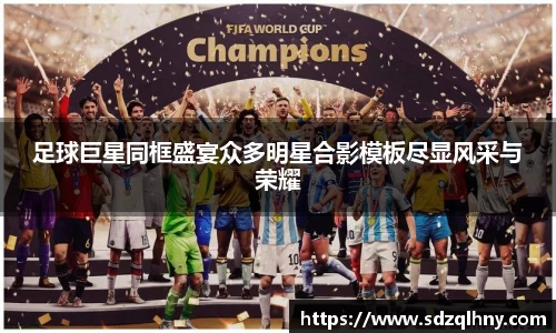足球巨星同框盛宴众多明星合影模板尽显风采与荣耀