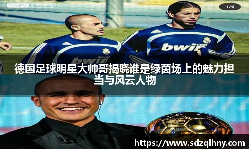 德国足球明星大帅哥揭晓谁是绿茵场上的魅力担当与风云人物