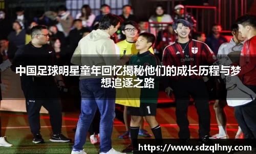 中国足球明星童年回忆揭秘他们的成长历程与梦想追逐之路