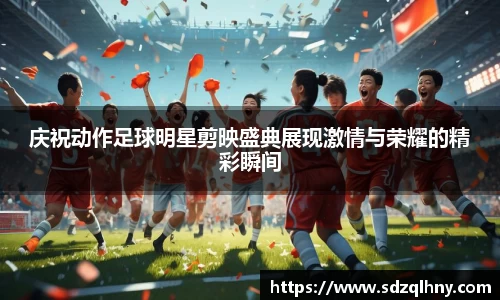 庆祝动作足球明星剪映盛典展现激情与荣耀的精彩瞬间