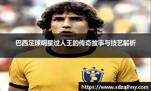 巴西足球明星过人王的传奇故事与技艺解析