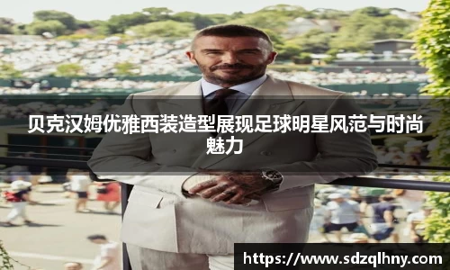 贝克汉姆优雅西装造型展现足球明星风范与时尚魅力