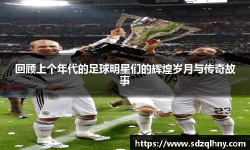 回顾上个年代的足球明星们的辉煌岁月与传奇故事