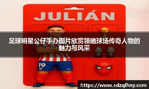足球明星公仔手办图片欣赏领略球场传奇人物的魅力与风采