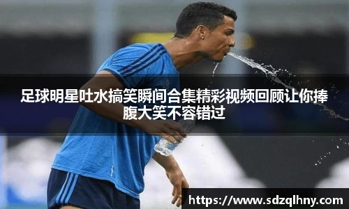 足球明星吐水搞笑瞬间合集精彩视频回顾让你捧腹大笑不容错过